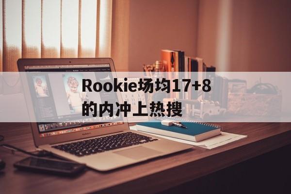 Rookie场均17+8的内冲上热搜的简单介绍|欧博真人直播平台登录